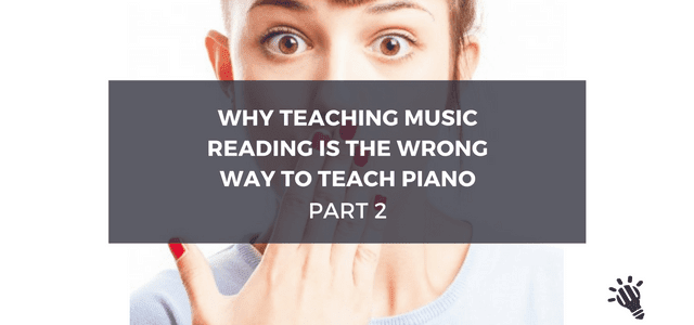 Why teaching music reading is the wrong way to teach piano [Part 2]